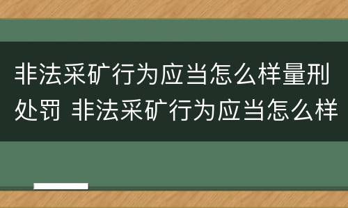 非法采矿行为应当怎么样量刑处罚 非法采矿行为应当怎么样量刑处罚