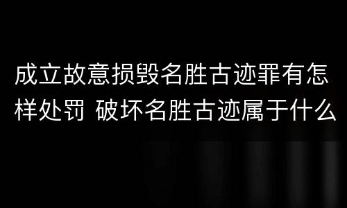 成立故意损毁名胜古迹罪有怎样处罚 破坏名胜古迹属于什么违法行为