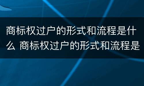 商标权过户的形式和流程是什么 商标权过户的形式和流程是什么意思