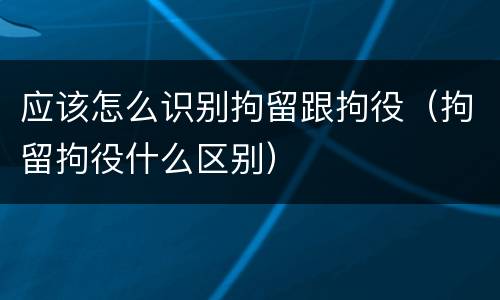应该怎么识别拘留跟拘役（拘留拘役什么区别）