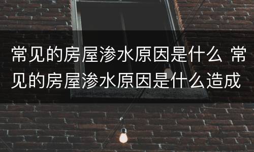 常见的房屋渗水原因是什么 常见的房屋渗水原因是什么造成的