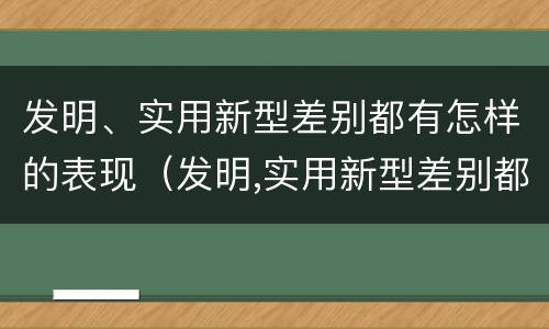 发明、实用新型差别都有怎样的表现（发明,实用新型差别都有怎样的表现呢）