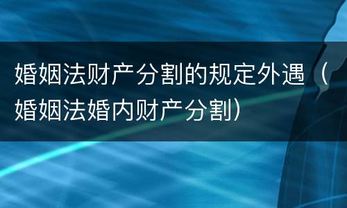 婚姻法财产分割的规定外遇（婚姻法婚内财产分割）