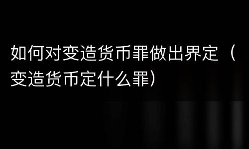 如何对变造货币罪做出界定（变造货币定什么罪）