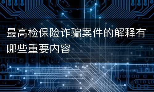 最高检保险诈骗案件的解释有哪些重要内容