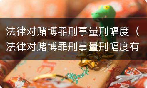 法律对赌博罪刑事量刑幅度（法律对赌博罪刑事量刑幅度有多大）