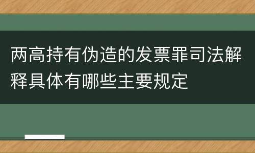 两高持有伪造的发票罪司法解释具体有哪些主要规定