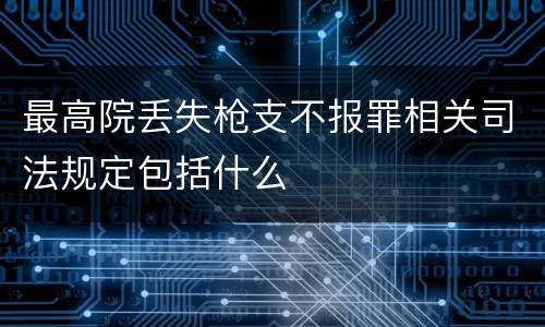 最高院丢失枪支不报罪相关司法规定包括什么