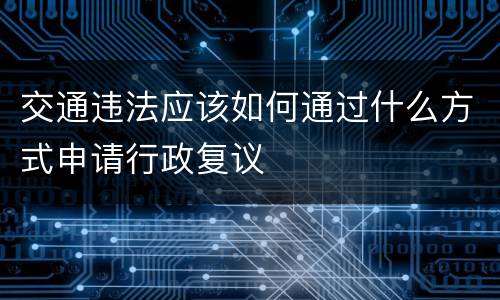 交通违法应该如何通过什么方式申请行政复议