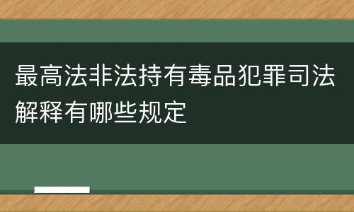 最高法非法持有毒品犯罪司法解释有哪些规定