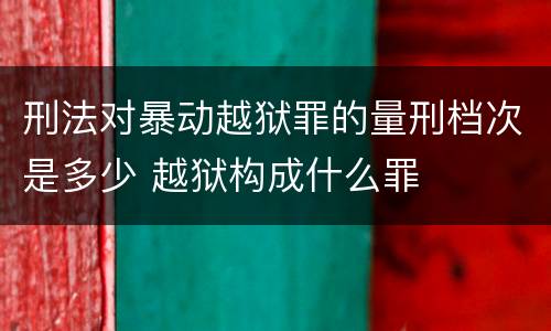 刑法对暴动越狱罪的量刑档次是多少 越狱构成什么罪