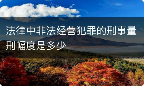 法律中非法经营犯罪的刑事量刑幅度是多少