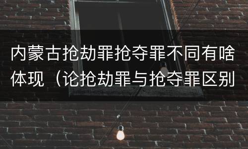 内蒙古抢劫罪抢夺罪不同有啥体现（论抢劫罪与抢夺罪区别）