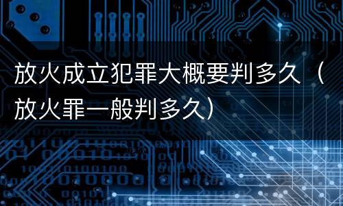 放火成立犯罪大概要判多久（放火罪一般判多久）
