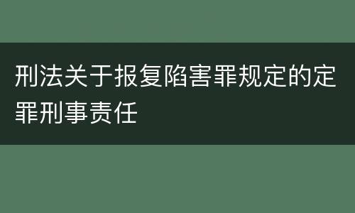 刑法关于报复陷害罪规定的定罪刑事责任
