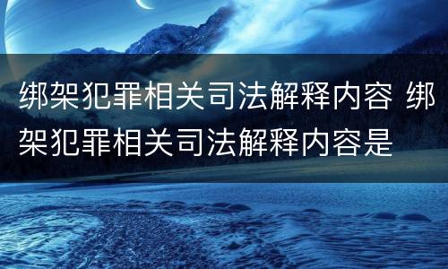 绑架犯罪相关司法解释内容 绑架犯罪相关司法解释内容是
