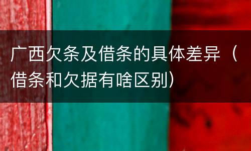 广西欠条及借条的具体差异（借条和欠据有啥区别）