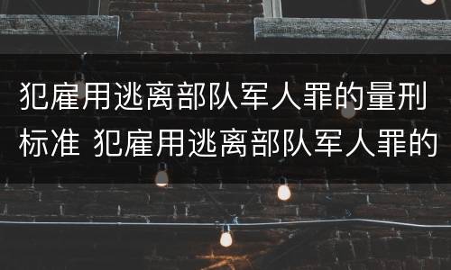 犯雇用逃离部队军人罪的量刑标准 犯雇用逃离部队军人罪的量刑标准是多少