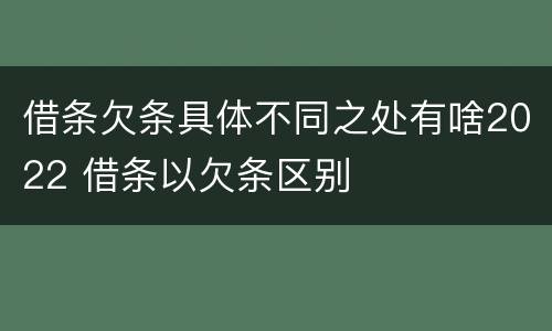 借条欠条具体不同之处有啥2022 借条以欠条区别
