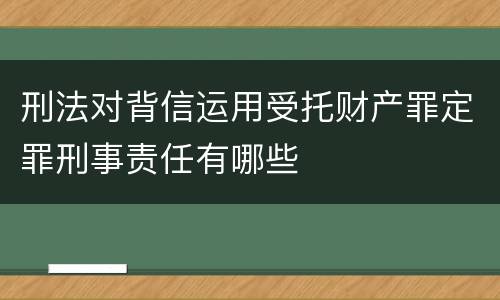 刑法对背信运用受托财产罪定罪刑事责任有哪些