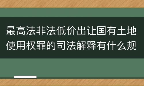 最高法非法低价出让国有土地使用权罪的司法解释有什么规定