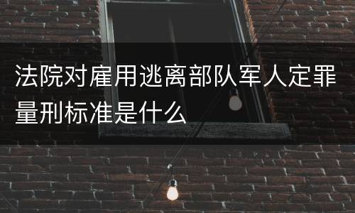 法院对雇用逃离部队军人定罪量刑标准是什么