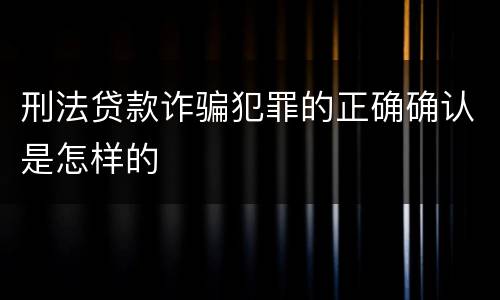 刑法贷款诈骗犯罪的正确确认是怎样的