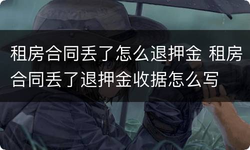 租房合同丢了怎么退押金 租房合同丢了退押金收据怎么写