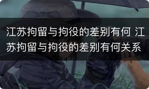 江苏拘留与拘役的差别有何 江苏拘留与拘役的差别有何关系