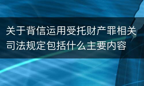 关于背信运用受托财产罪相关司法规定包括什么主要内容