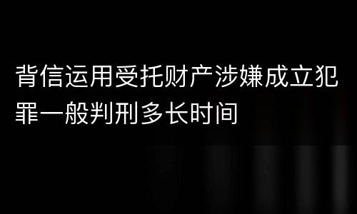 背信运用受托财产涉嫌成立犯罪一般判刑多长时间
