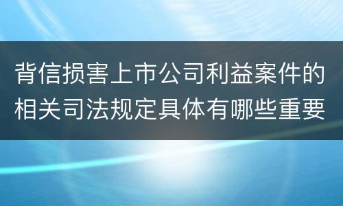 背信损害上市公司利益案件的相关司法规定具体有哪些重要内容