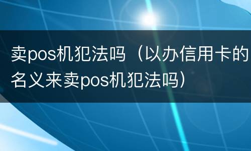卖pos机犯法吗（以办信用卡的名义来卖pos机犯法吗）