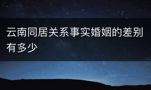 云南同居关系事实婚姻的差别有多少