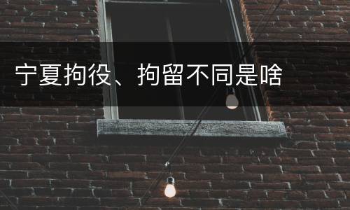 宁夏拘役、拘留不同是啥