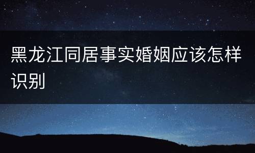 黑龙江同居事实婚姻应该怎样识别