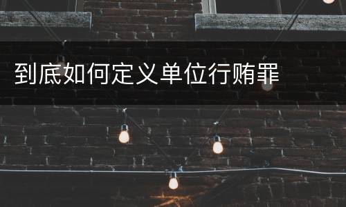 到底如何定义单位行贿罪