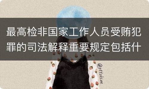 最高检非国家工作人员受贿犯罪的司法解释重要规定包括什么