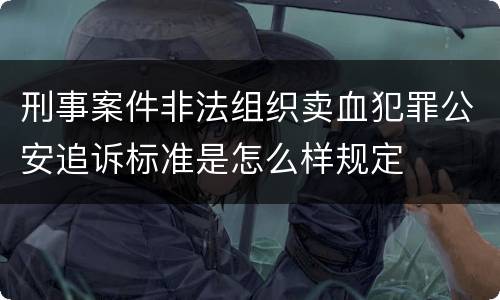 刑事案件非法组织卖血犯罪公安追诉标准是怎么样规定