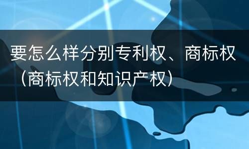 要怎么样分别专利权、商标权（商标权和知识产权）