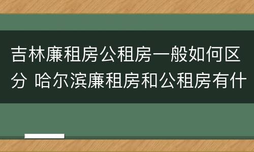吉林廉租房公租房一般如何区分 哈尔滨廉租房和公租房有什么区别