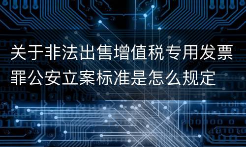 关于非法出售增值税专用发票罪公安立案标准是怎么规定