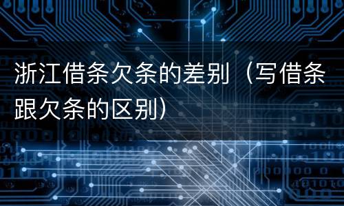 浙江借条欠条的差别（写借条跟欠条的区别）