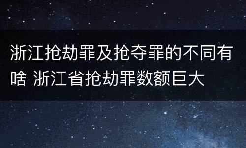 浙江抢劫罪及抢夺罪的不同有啥 浙江省抢劫罪数额巨大