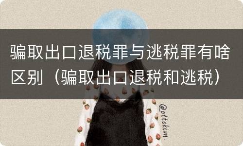 骗取出口退税罪与逃税罪有啥区别（骗取出口退税和逃税）