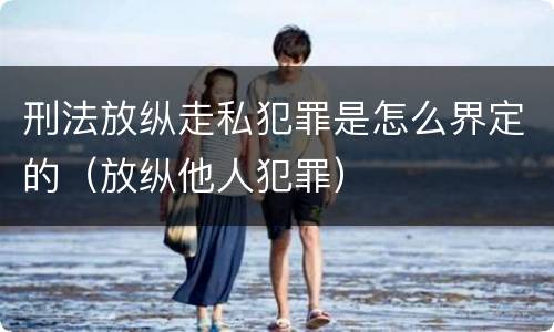 刑法放纵走私犯罪是怎么界定的（放纵他人犯罪）