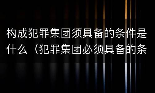 构成犯罪集团须具备的条件是什么（犯罪集团必须具备的条件）