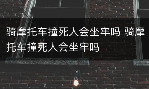 骑摩托车撞死人会坐牢吗 骑摩托车撞死人会坐牢吗