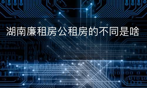 湖南廉租房公租房的不同是啥