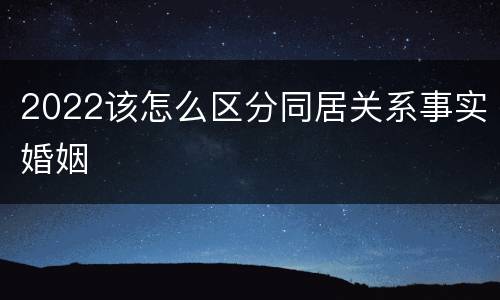 2022该怎么区分同居关系事实婚姻